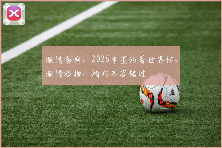 激情澎湃，2026年墨西哥世界杯，激情碰撞，精彩不容错过