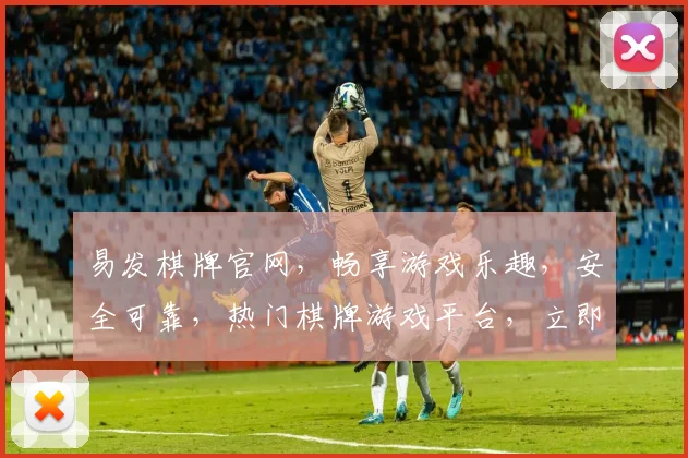 易发棋牌官网，畅享游戏乐趣，安全可靠，热门棋牌游戏平台，立即加入