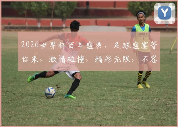 2026世界杯百年盛典，足球盛宴等你来，激情碰撞，精彩无限，不容错过