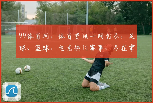 99体育网，体育资讯一网打尽，足球、篮球、电竞热门赛事，尽在掌握，精彩不容错过