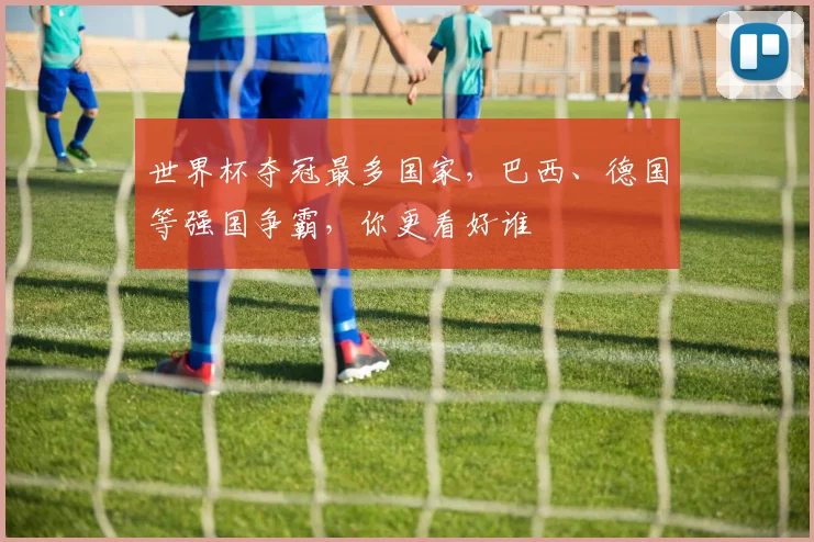世界杯夺冠最多国家，巴西、德国等强国争霸，你更看好谁