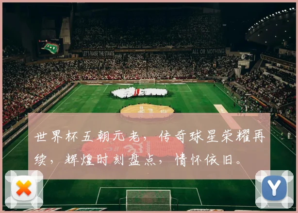 世界杯五朝元老，传奇球星荣耀再续，辉煌时刻盘点，情怀依旧。