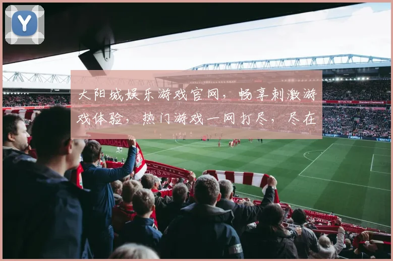 大阳城娱乐游戏官网，畅享刺激游戏体验，热门游戏一网打尽，尽在大阳城