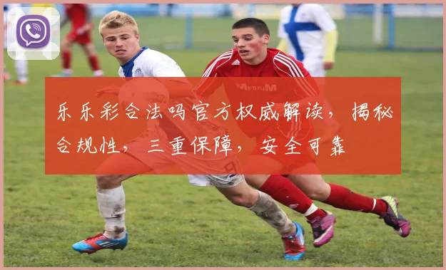 乐乐彩合法吗官方权威解读，揭秘合规性，三重保障，安全可靠