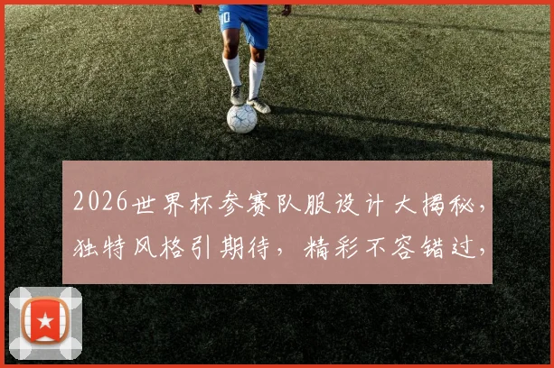 2026世界杯参赛队服设计大揭秘，独特风格引期待，精彩不容错过，一睹为快