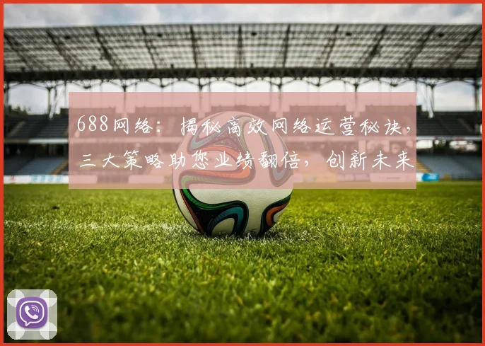 688网络：揭秘高效网络运营秘诀，三大策略助您业绩翻倍，创新未来