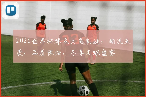 2026世界杯球衣义乌制造，潮流来袭，品质保证，尽享足球盛宴