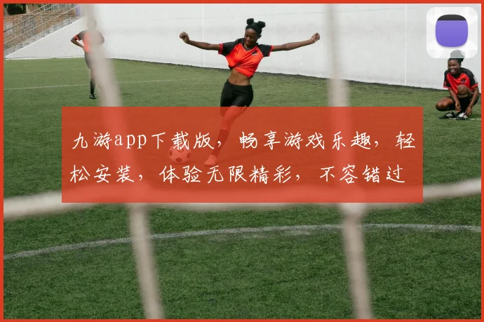 九游app下载版，畅享游戏乐趣，轻松安装，体验无限精彩，不容错过