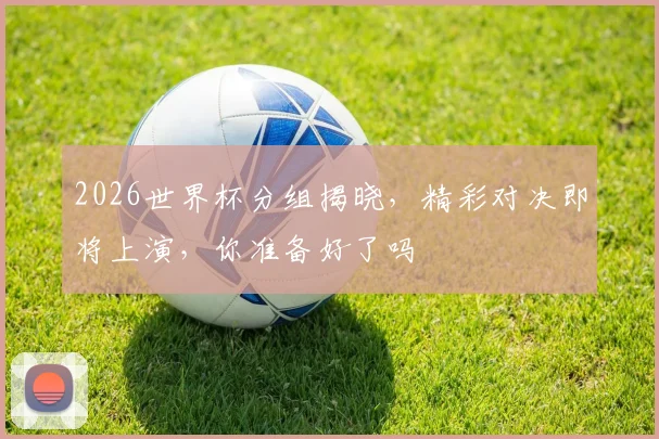 2026世界杯分组揭晓，精彩对决即将上演，你准备好了吗