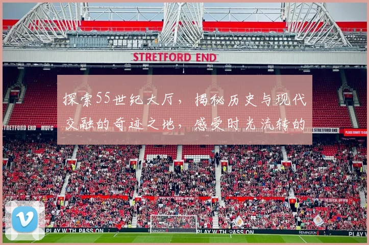 探索55世纪大厅，揭秘历史与现代交融的奇迹之地，感受时光流转的魅力，不容错过
