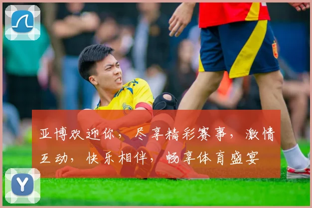 亚博欢迎你，尽享精彩赛事，激情互动，快乐相伴，畅享体育盛宴
