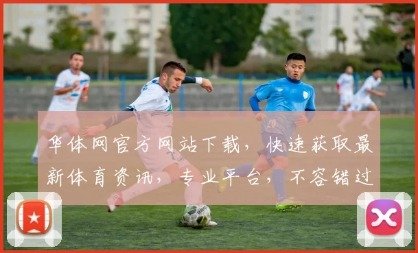 华体网官方网站下载，快速获取最新体育资讯，专业平台，不容错过，一键下载