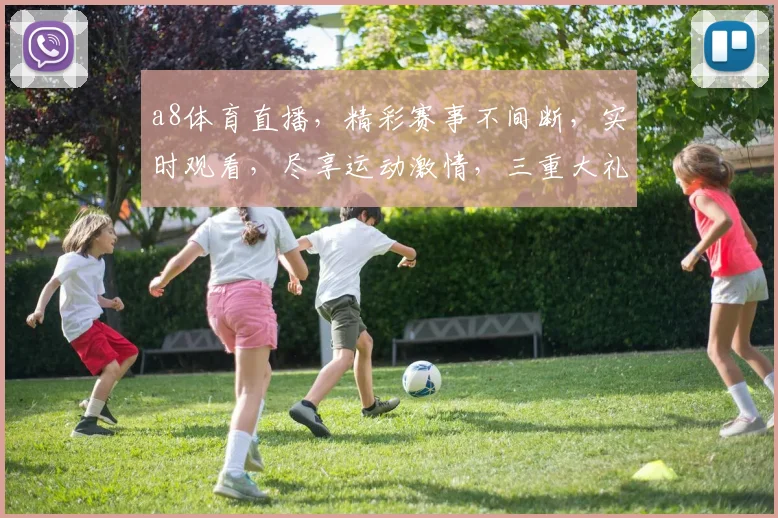 a8体育直播，精彩赛事不间断，实时观看，尽享运动激情，三重大礼等你来