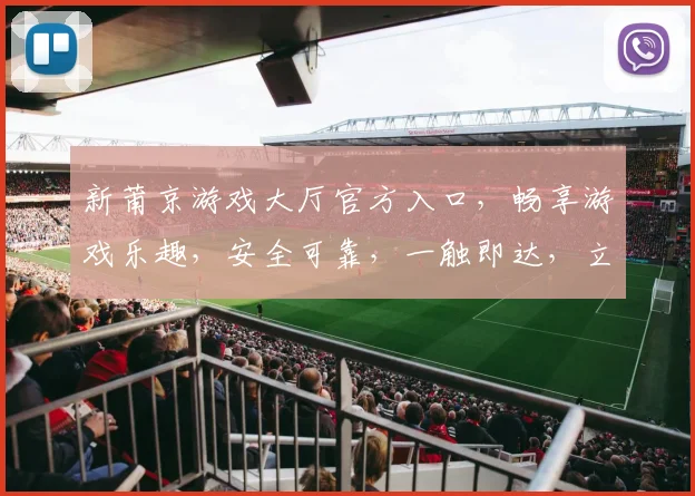 新莆京游戏大厅官方入口，畅享游戏乐趣，安全可靠，一触即达，立即体验